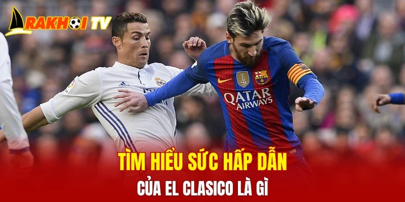 Tìm hiểu sức hấp dẫn của EL Clasico là gì